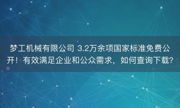 梦工机械有限公司 3.2万余项国家标准免费公开！有效满足企业和公众需求，如何查询下载？