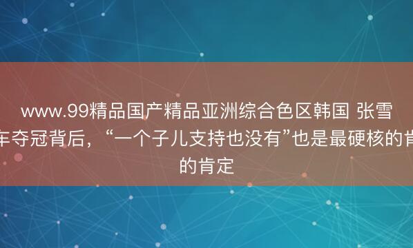 www.99精品国产精品亚洲综合色区韩国 张雪机车夺冠背后，“一个子儿支持也没有”也是最硬核的肯定