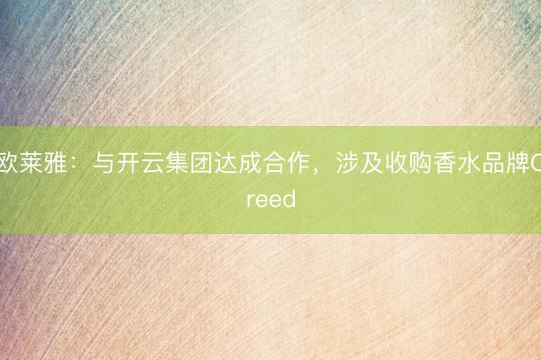 欧莱雅：与开云集团达成合作，涉及收购香水品牌Creed