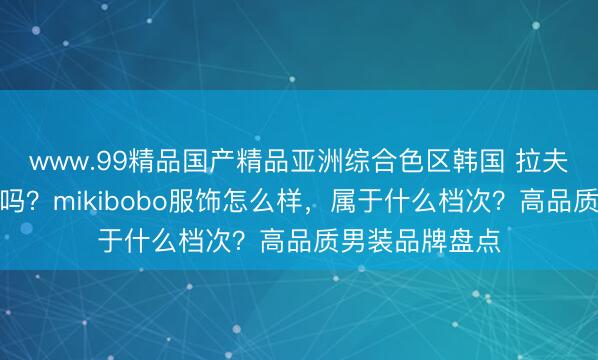 www.99精品国产精品亚洲综合色区韩国 拉夫劳伦算奢侈品吗？mikibobo服饰怎么样，属于什么档次？高品质男装品牌盘点