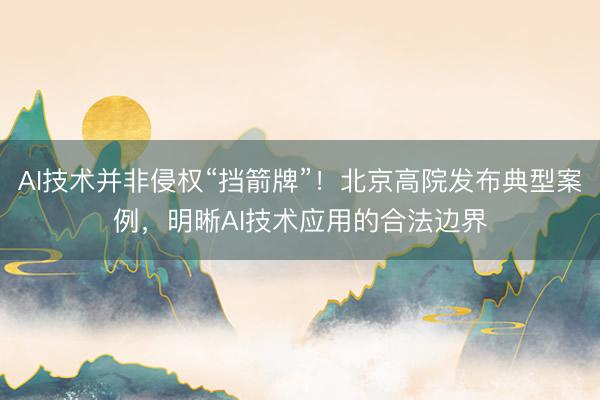 AI技术并非侵权“挡箭牌”！北京高院发布典型案例，明晰AI技术应用的合法边界