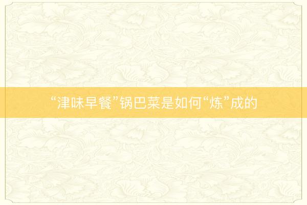 “津味早餐”锅巴菜是如何“炼”成的