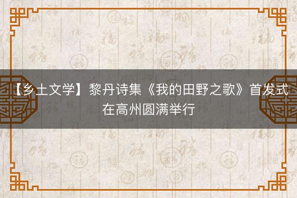 【乡土文学】黎丹诗集《我的田野之歌》首发式在高州圆满举行