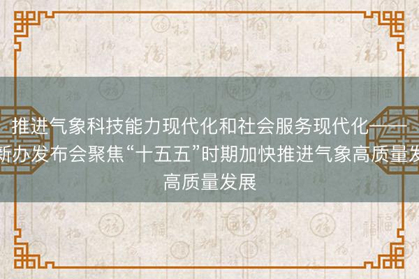 推进气象科技能力现代化和社会服务现代化——国新办发布会聚焦“十五五”时期加快推进气象高质量发展