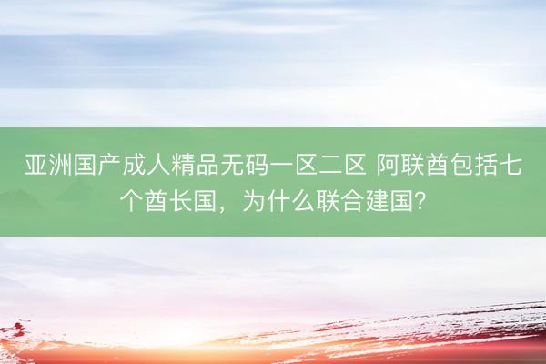 亚洲国产成人精品无码一区二区 阿联酋包括七个酋长国，为什么联合建国？