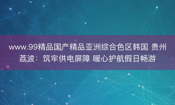 www.99精品国产精品亚洲综合色区韩国 贵州荔波：筑牢供电屏障 暖心护航假日畅游