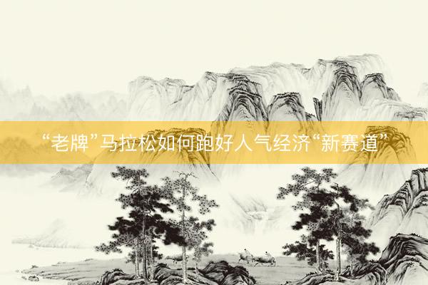 “老牌”马拉松如何跑好人气经济“新赛道”