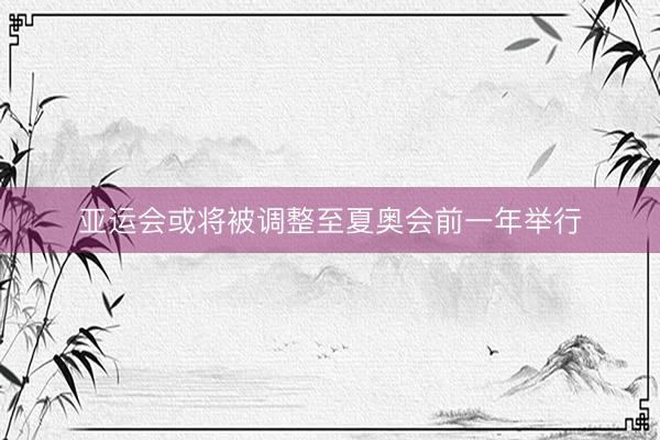 亚运会或将被调整至夏奥会前一年举行