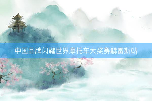 中国品牌闪耀世界摩托车大奖赛赫雷斯站