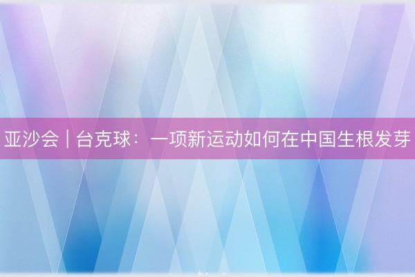 亚沙会 | 台克球：一项新运动如何在中国生根发芽
