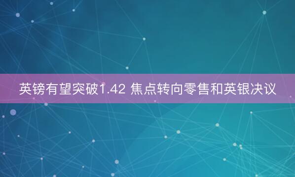英镑有望突破1.42 焦点转向零售和英银决议