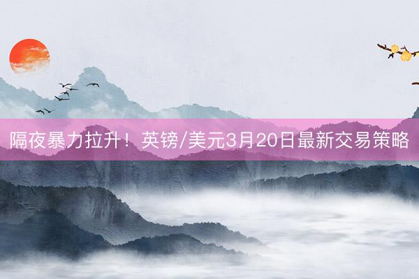 隔夜暴力拉升！英镑/美元3月20日最新交易策略