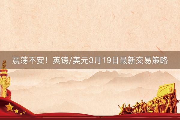 震荡不安！英镑/美元3月19日最新交易策略