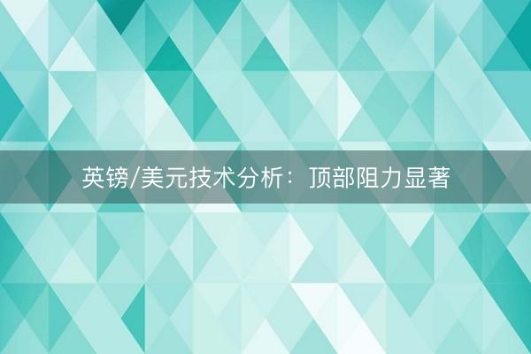 英镑/美元技术分析：顶部阻力显著