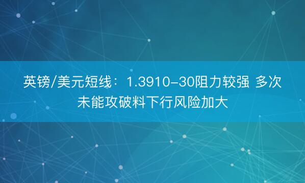 英镑/美元短线：1.3910-30阻力较强 多次未能攻破料下行风险加大