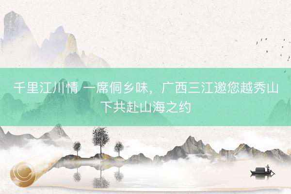 千里江川情 一席侗乡味，广西三江邀您越秀山下共赴山海之约