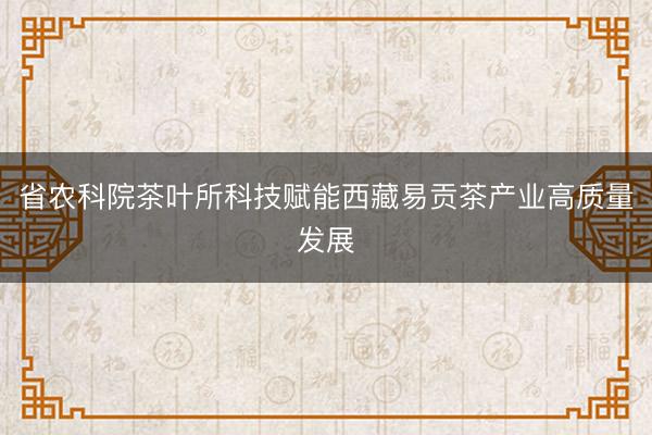 省农科院茶叶所科技赋能西藏易贡茶产业高质量发展