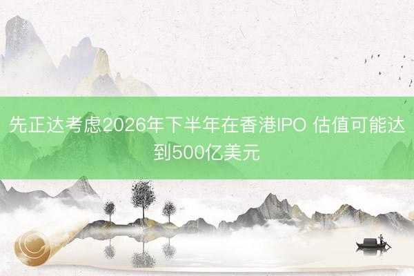 先正达考虑2026年下半年在香港IPO 估值可能达到500亿美元