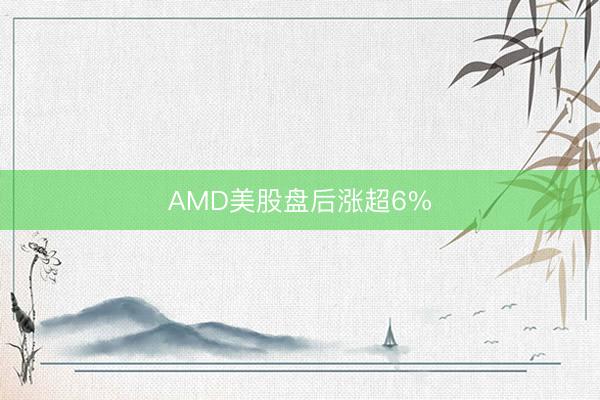 AMD美股盘后涨超6%