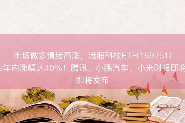 市场做多情绪高涨，港股科技ETF(159751)涨3%年内涨幅达40%！腾讯、小鹏汽车、小米财报即将发布