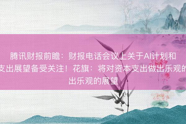 腾讯财报前瞻：财报电话会议上关于AI计划和资本支出展望备受关注！花旗：将对资本支出做出乐观的展望