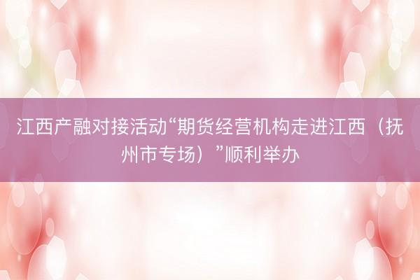 江西产融对接活动“期货经营机构走进江西（抚州市专场）”顺利举办