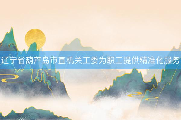 辽宁省葫芦岛市直机关工委为职工提供精准化服务