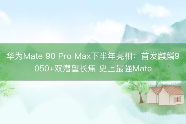 华为Mate 90 Pro Max下半年亮相：首发麒麟9050+双潜望长焦 史上最强Mate