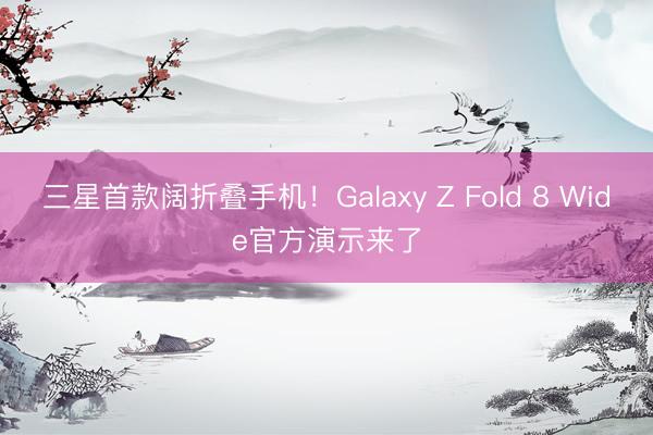 三星首款阔折叠手机！Galaxy Z Fold 8 Wide官方演示来了