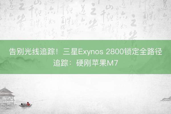 告别光线追踪！三星Exynos 2800锁定全路径追踪：硬刚苹果M7