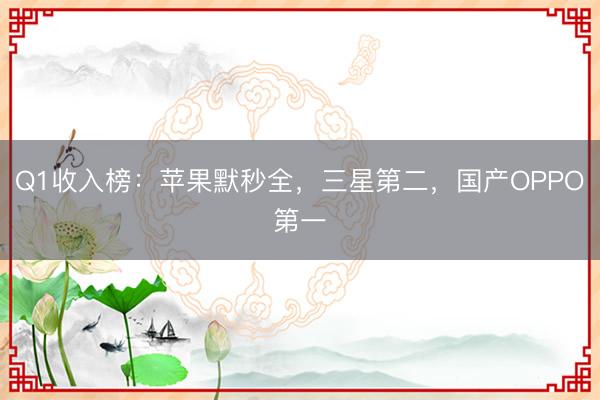 Q1收入榜：苹果默秒全，三星第二，国产OPPO第一
