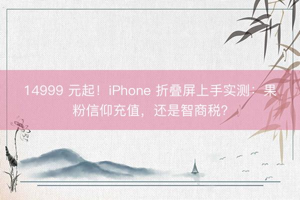 14999 元起！iPhone 折叠屏上手实测：果粉信仰充值，还是智商税？