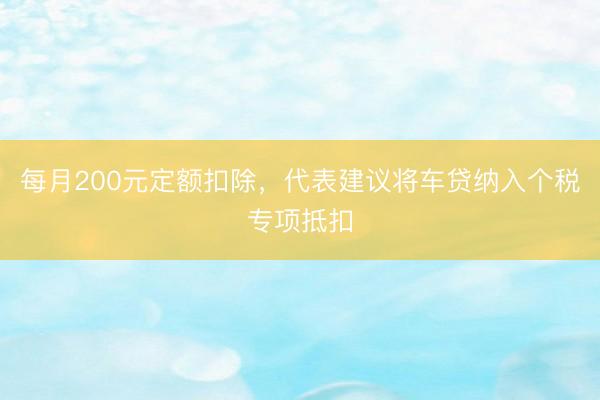 每月200元定额扣除，代表建议将车贷纳入个税专项抵扣