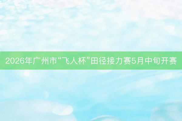 2026年广州市“飞人杯”田径接力赛5月中旬开赛