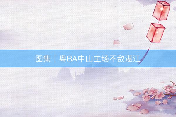 图集｜粤BA中山主场不敌湛江