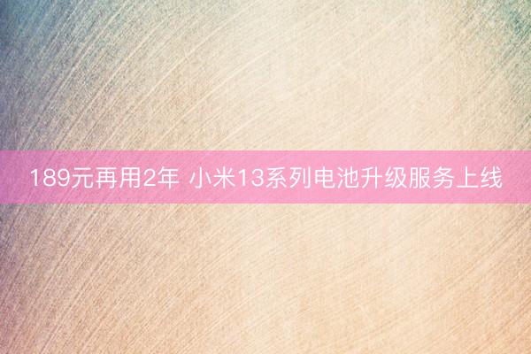 189元再用2年 小米13系列电池升级服务上线
