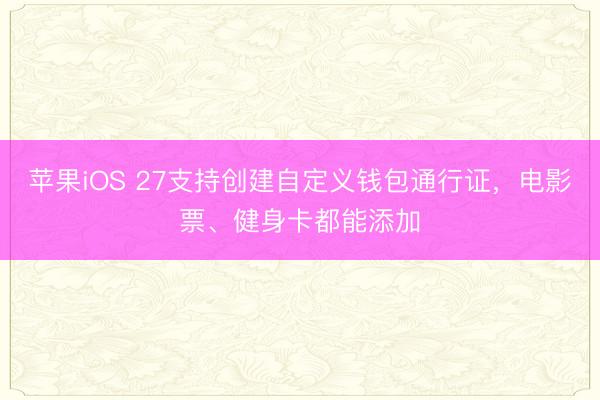 苹果iOS 27支持创建自定义钱包通行证，电影票、健身卡都能添加