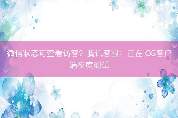 微信状态可查看访客？腾讯客服：正在iOS客户端灰度测试