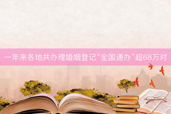 一年来各地共办理婚姻登记“全国通办”超68万对
