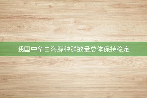 我国中华白海豚种群数量总体保持稳定