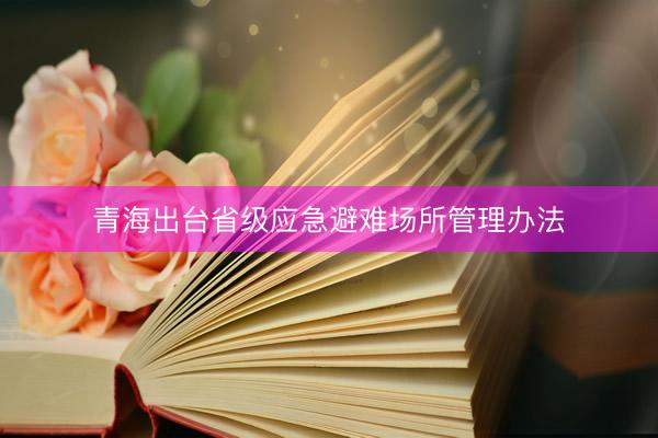 青海出台省级应急避难场所管理办法