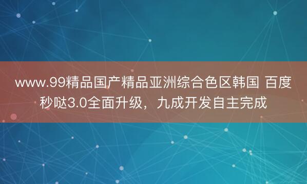 www.99精品国产精品亚洲综合色区韩国 百度秒哒3.0全面升级，九成开发自主完成