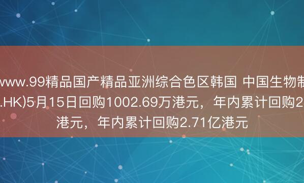 www.99精品国产精品亚洲综合色区韩国 中国生物制药(01177.HK)5月15日回购1002.69万港元，年内累计回购2.71亿港元