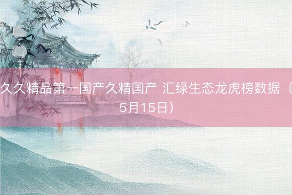 久久精品第一国产久精国产 汇绿生态龙虎榜数据（5月15日）
