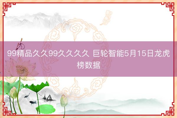 99精品久久99久久久久 巨轮智能5月15日龙虎榜数据