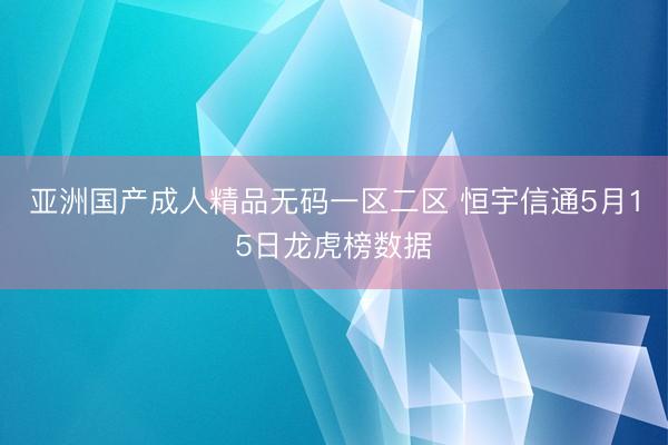 亚洲国产成人精品无码一区二区 恒宇信通5月15日龙虎榜数据