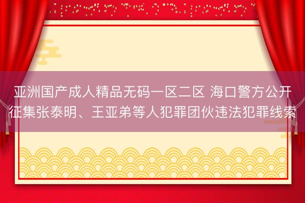 亚洲国产成人精品无码一区二区 海口警方公开征集张泰明、王亚弟等人犯罪团伙违法犯罪线索