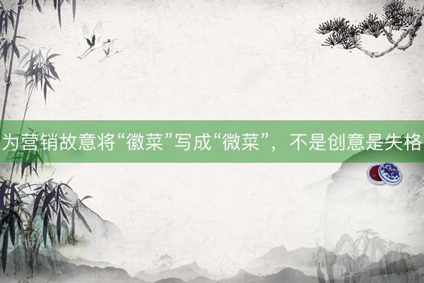 为营销故意将“徽菜”写成“微菜”，不是创意是失格