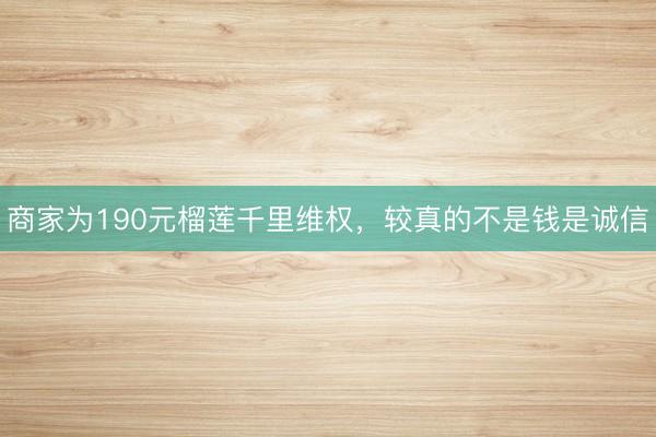 商家为190元榴莲千里维权，较真的不是钱是诚信