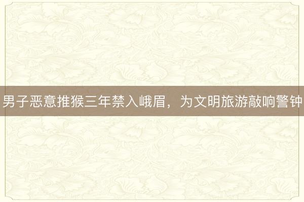 男子恶意推猴三年禁入峨眉，为文明旅游敲响警钟